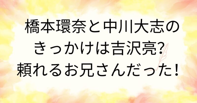 橋本環奈と中川大志のきっかけは吉沢亮